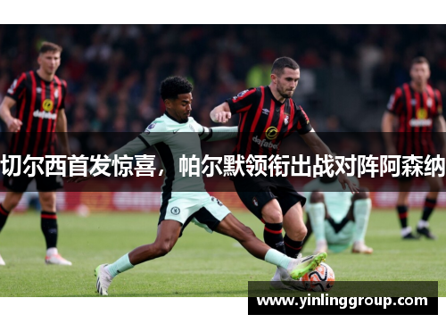 切尔西首发惊喜，帕尔默领衔出战对阵阿森纳