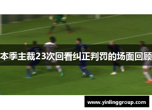 本季主裁23次回看纠正判罚的场面回顾